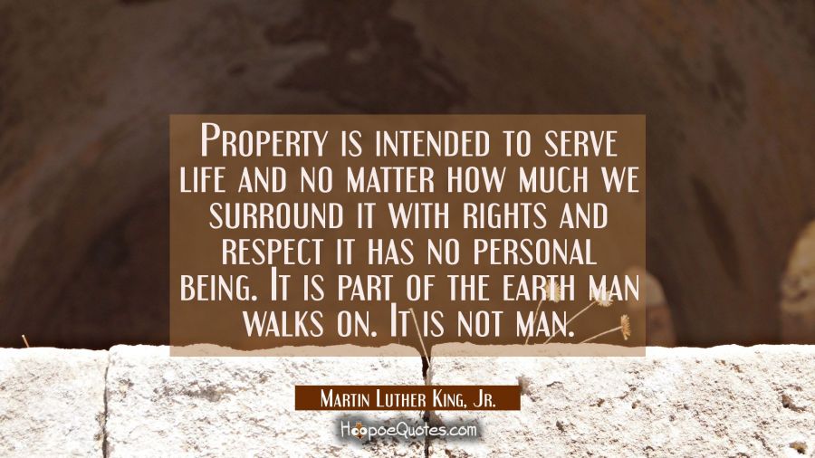 Property is intended to serve life and no matter how much we surround it with rights and respect it Martin Luther King, Jr. Quotes