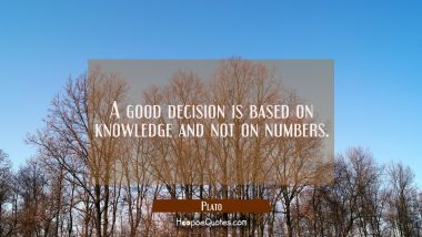 A good decision is based on knowledge and not on numbers. Plato Quotes