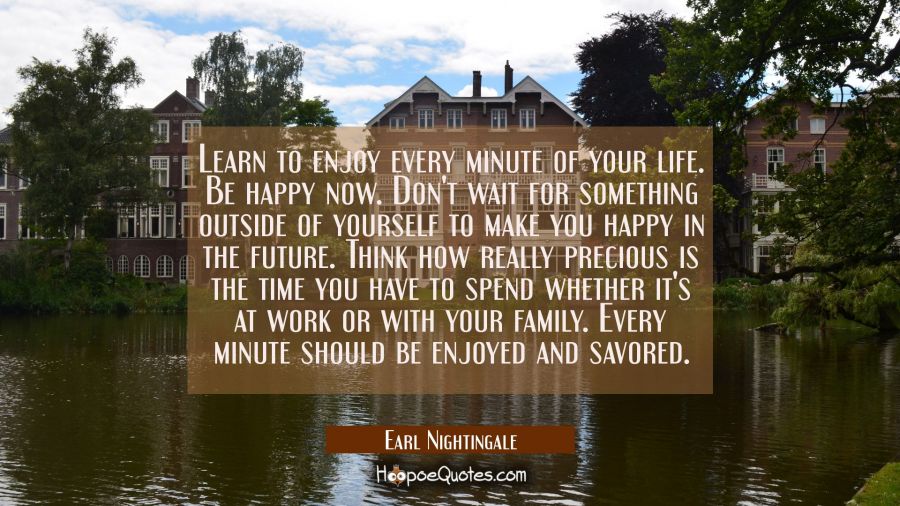 Learn to enjoy every minute of your life. Be happy now. Don't wait for something outside of yoursel Earl Nightingale Quotes