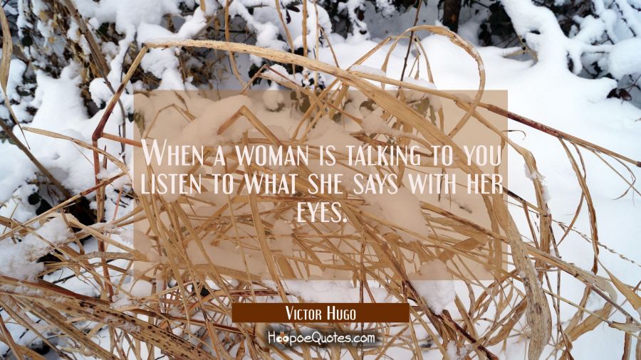 When a woman is talking to you listen to what she says with her eyes. Victor Hugo Quotes
