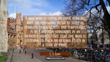 A man who is eating or lying with his wife or preparing to go to sleep in humility thankfulness and C. S. Lewis Quotes