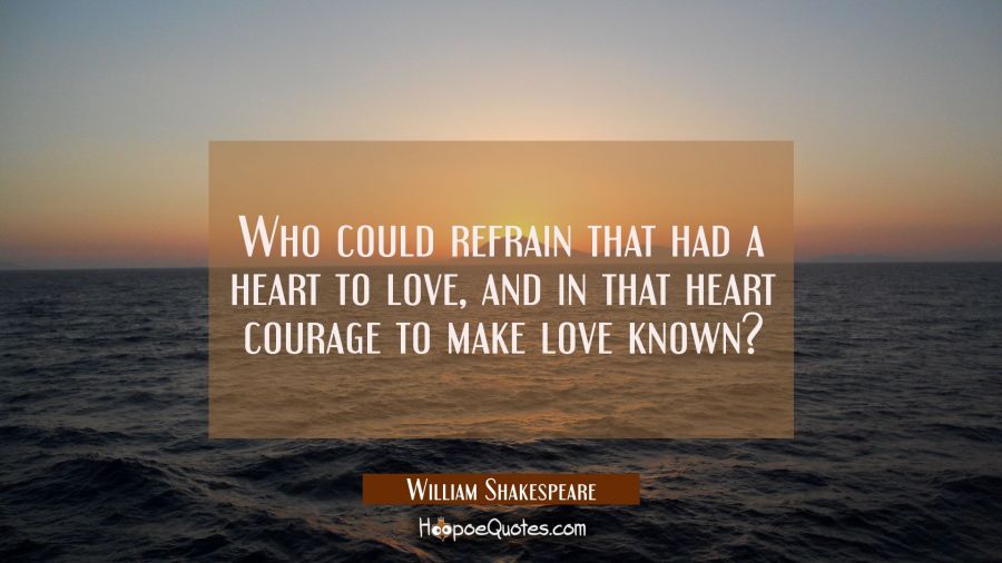 Who could refrain that had a heart to love and in that heart courage to make love known? William Shakespeare Quotes