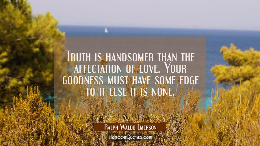 Truth is handsomer than the affectation of love. Your goodness must have some edge to it else it is Ralph Waldo Emerson Quotes