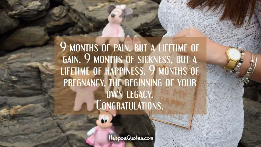 9 months of pain, but a lifetime of gain. 9 months of sickness, but a lifetime of happiness. 9 months of pregnancy, the beginning of your own legacy. Congratulations. Pregnancy Quotes