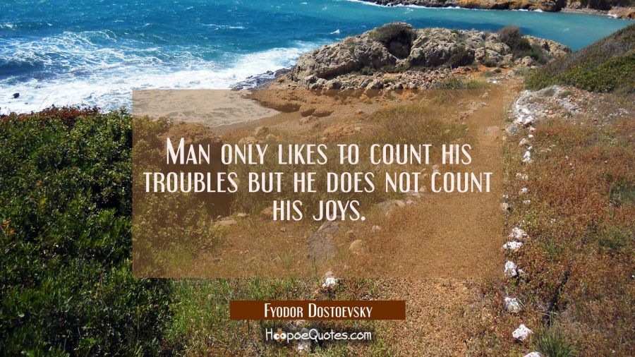 Man only likes to count his troubles but he does not count his joys. Fyodor Dostoevsky Quotes