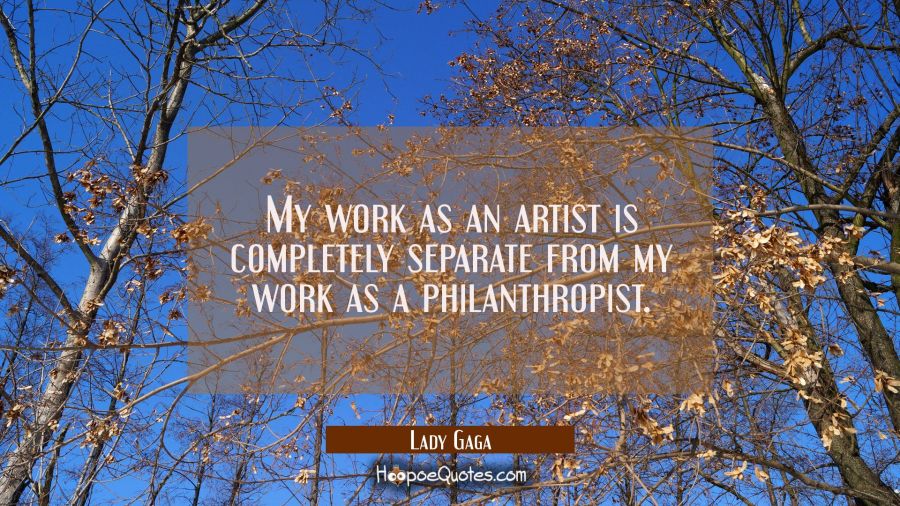 My work as an artist is completely separate from my work as a philanthropist. Lady Gaga Quotes
