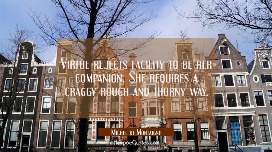 Virtue rejects facility to be her companion. She requires a craggy rough and thorny way. Michel de Montaigne Quotes