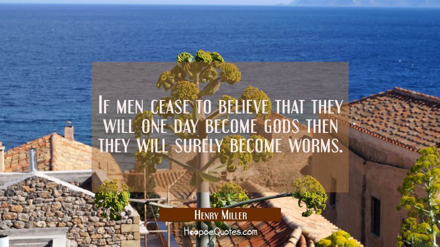 If men cease to believe that they will one day become gods then they will surely become worms. Henry Miller Quotes