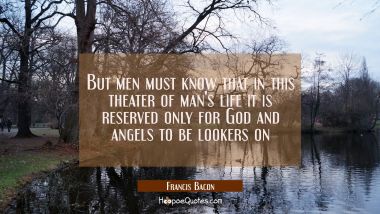But men must know that in this theater of man&#039;s life it is reserved only for God and angels to be l