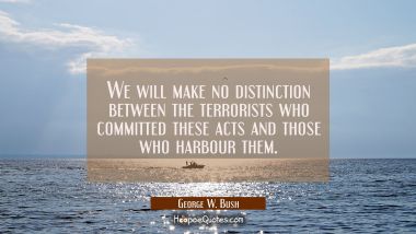 We will make no distinction between the terrorists who committed these acts and those who harbour t
