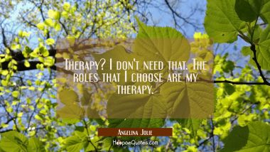 Therapy? I don&#039;t need that. The roles that I choose are my therapy.