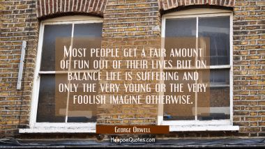 Most people get a fair amount of fun out of their lives but on balance life is suffering and only t
