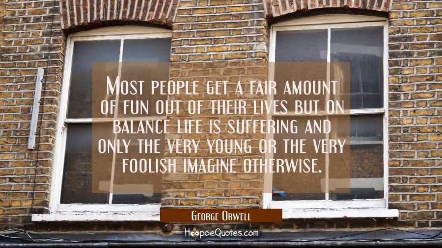 Most people get a fair amount of fun out of their lives but on balance life is suffering and only t George Orwell Quotes