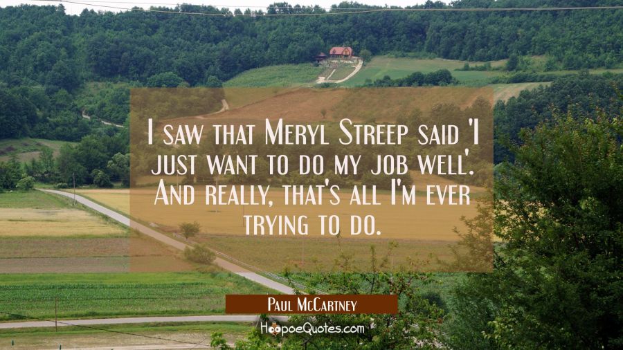 I saw that Meryl Streep said I just want to do my job well. And really that's all I'm ever trying to do. Paul McCartney Quotes