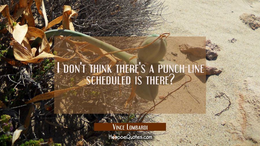 I don't think there's a punch-line scheduled is there? Vince Lombardi Quotes