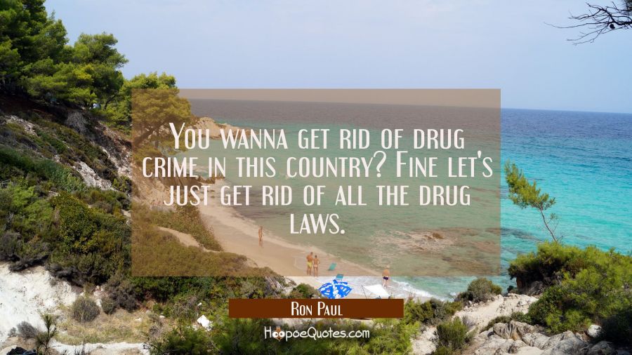 You wanna get rid of drug crime in this country? Fine let's just get rid of all the drug laws. Ron Paul Quotes