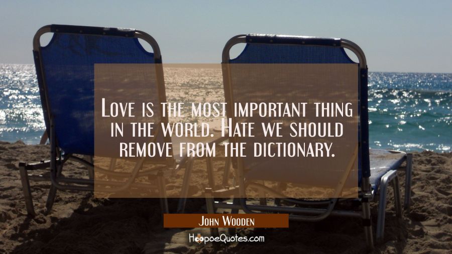 Love is the most important thing in the world. Hate we should remove from the dictionary. John Wooden Quotes