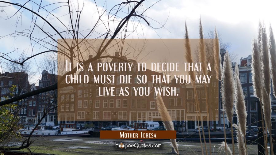 It is a poverty to decide that a child must die so that you may live as you wish. Mother Teresa Quotes