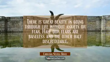 There is great beauty in going through life without anxiety or fear. Half our fears are baseless an Christian Nestell Bovee Quotes