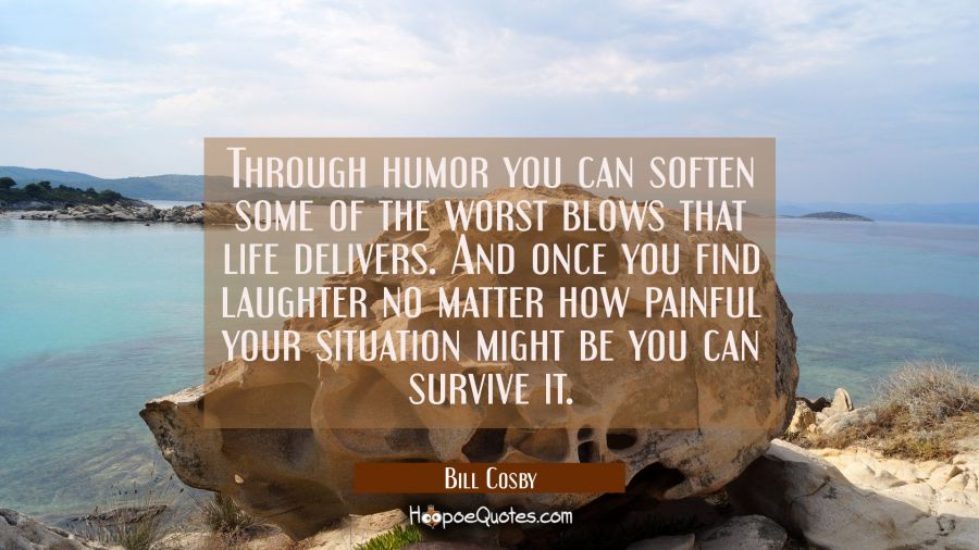 Through humor you can soften some of the worst blows that life delivers. And once you find laughter Bill Cosby Quotes