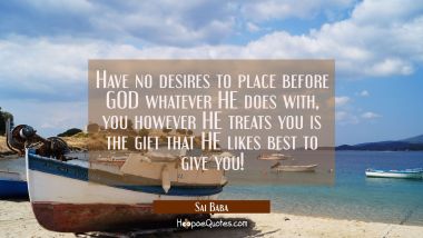 Have no desires to place before GOD whatever HE does with you however HE treats you is the gift tha Sai Baba Quotes