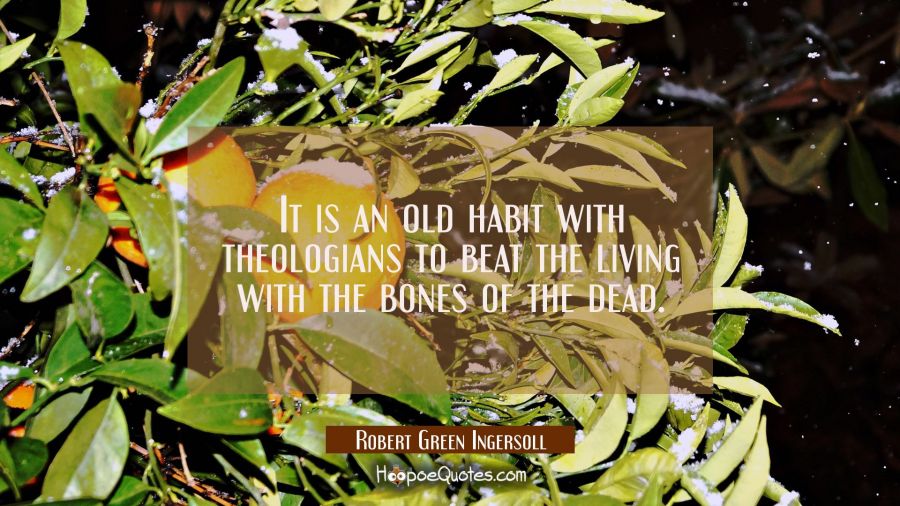 It is an old habit with theologians to beat the living with the bones of the dead. Robert Green Ingersoll Quotes
