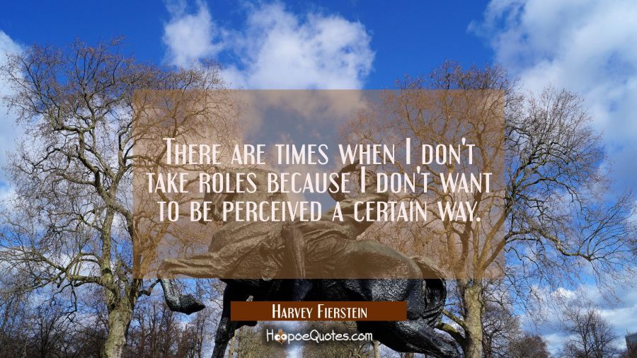 There are times when I don't take roles because I don't want to be perceived a certain way. Harvey Fierstein Quotes