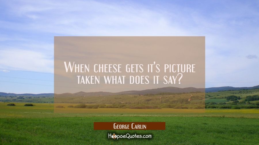 When cheese gets it's picture taken what does it say? George Carlin Quotes