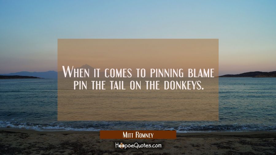 When it comes to pinning blame pin the tail on the donkeys. Mitt Romney Quotes