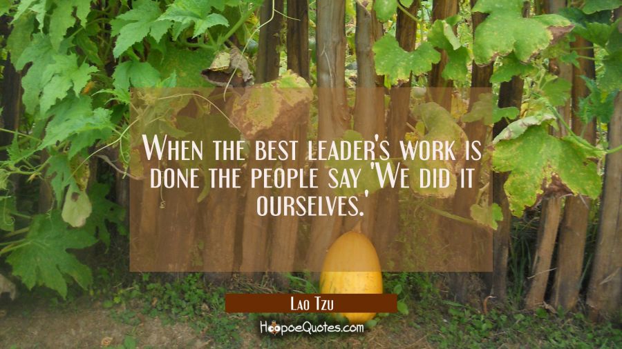 When the best leader's work is done the people say 'We did it ourselves.' Lao Tzu Quotes