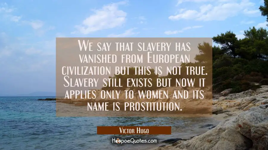 We say that slavery has vanished from European civilization but this is not true. Slavery still exi Victor Hugo Quotes