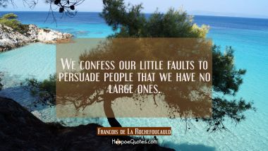 We confess our little faults to persuade people that we have no large ones.