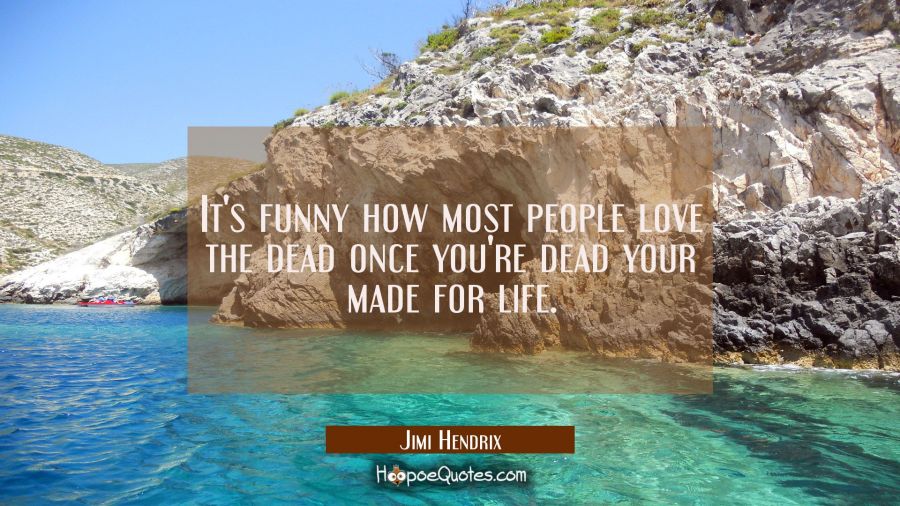 It's funny how most people love the dead once you're dead your made for life. Jimi Hendrix Quotes