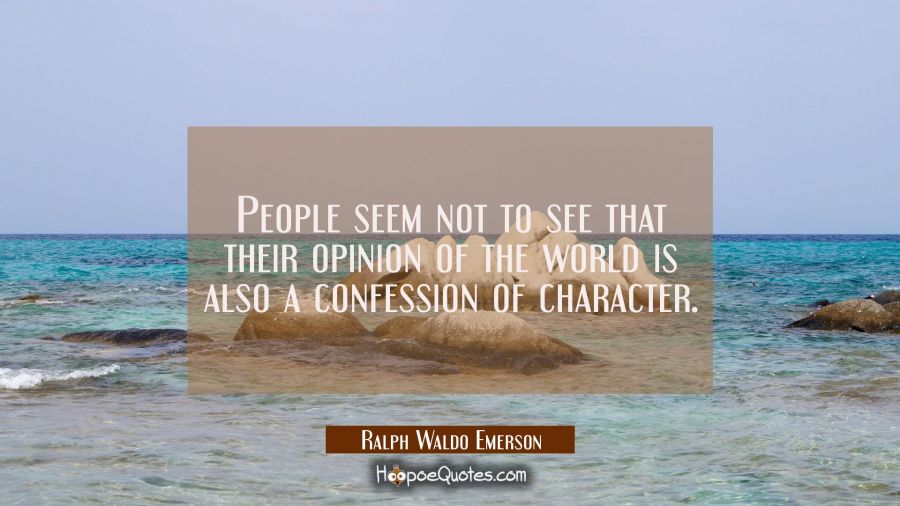 People seem not to see that their opinion of the world is also a confession of character. Ralph Waldo Emerson Quotes