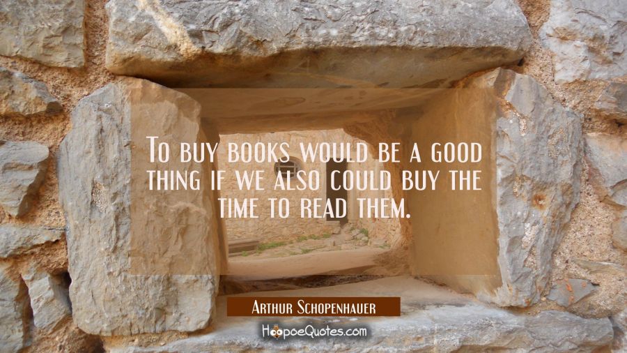 To buy books would be a good thing if we also could buy the time to read them. Arthur Schopenhauer Quotes