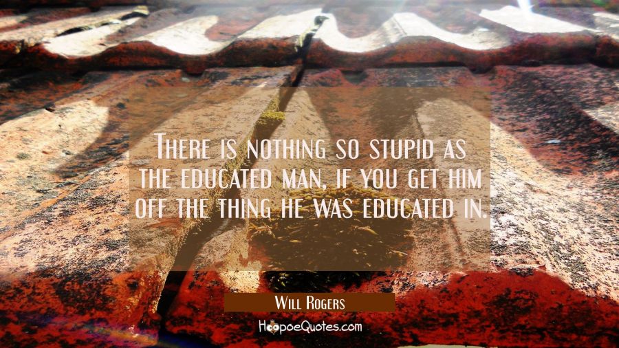 There is nothing so stupid as the educated man if you get him off the thing he was educated in. Will Rogers Quotes