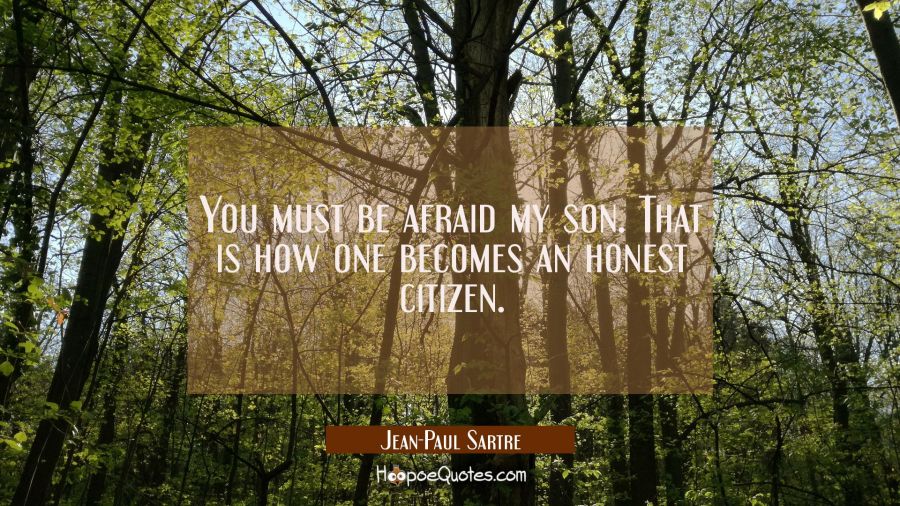 You must be afraid my son. That is how one becomes an honest citizen. Jean-Paul Sartre Quotes