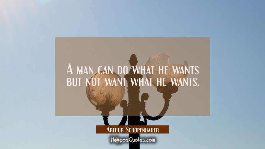 A man can do what he wants but not want what he wants. Arthur Schopenhauer Quotes
