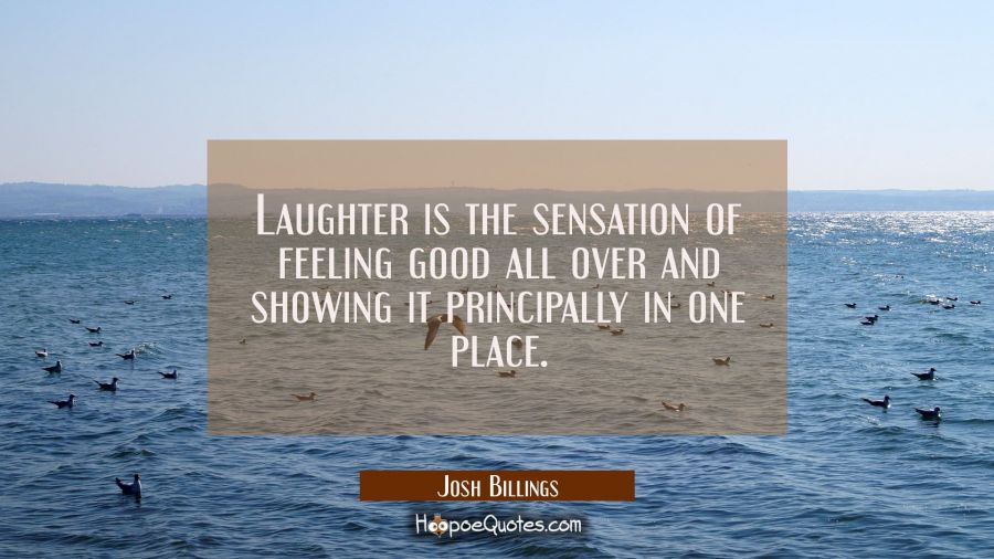 Laughter is the sensation of feeling good all over and showing it principally in one place. Josh Billings Quotes