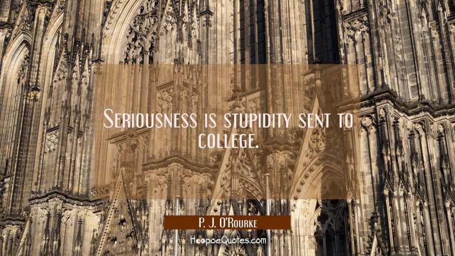 Seriousness is stupidity sent to college. P. J. O'Rourke Quotes