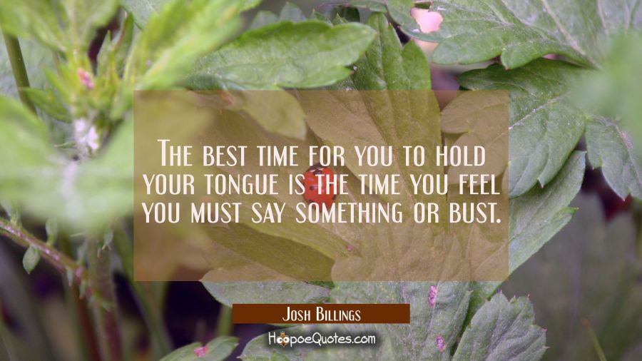 The best time for you to hold your tongue is the time you feel you must say something or bust. Josh Billings Quotes