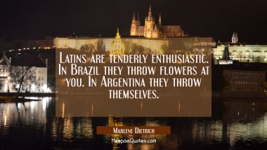 Latins are tenderly enthusiastic. In Brazil they throw flowers at you. In Argentina they throw them