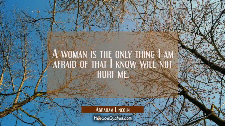A woman is the only thing I am afraid of that I know will not hurt me. Abraham Lincoln Quotes