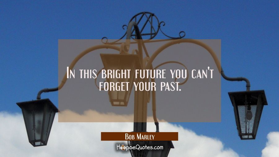 In this bright future you can't forget your past. Bob Marley Quotes