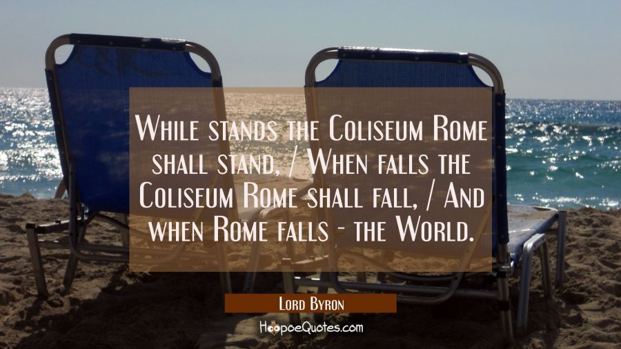 While stands the Coliseum Rome shall stand, / When falls the Coliseum Rome shall fall, / And when R Lord Byron Quotes