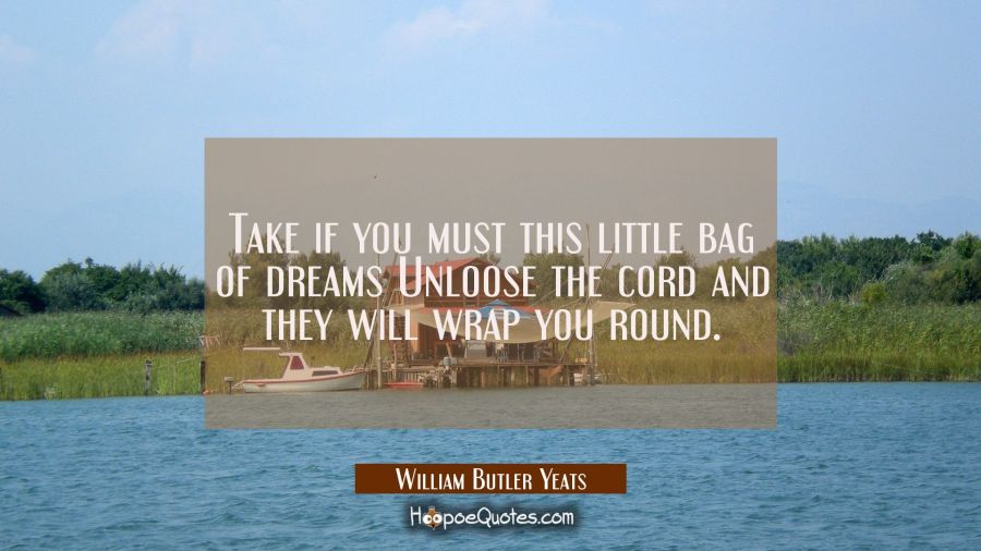 Take if you must this little bag of dreams Unloose the cord and they will wrap you round. William Butler Yeats Quotes