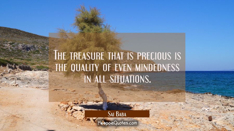 The treasure that is precious is the quality of even mindedness in all situations. Sai Baba Quotes