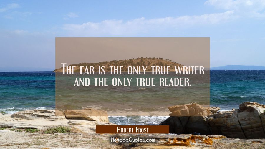 The ear is the only true writer and the only true reader. Robert Frost Quotes