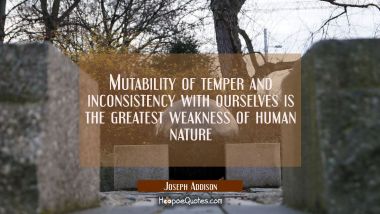 Mutability of temper and inconsistency with ourselves is the greatest weakness of human nature Joseph Addison Quotes