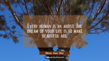 Every human is an artist. The dream of your life is to make beautiful art. Miguel Angel Ruiz Quotes